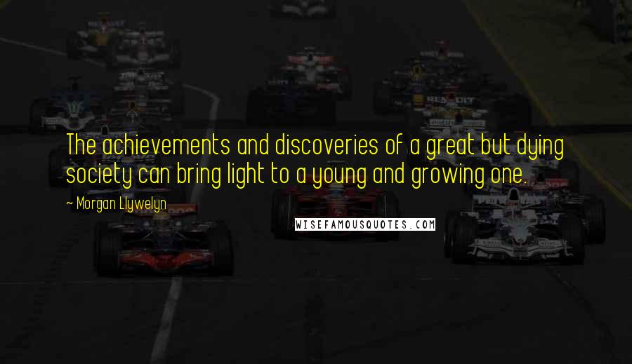 Morgan Llywelyn quotes: The achievements and discoveries of a great but dying society can bring light to a young and growing one.