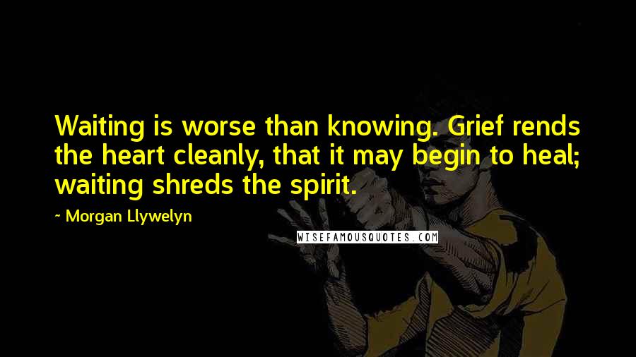 Morgan Llywelyn quotes: Waiting is worse than knowing. Grief rends the heart cleanly, that it may begin to heal; waiting shreds the spirit.