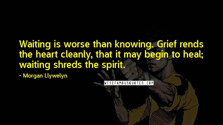 Morgan Llywelyn quotes: Waiting is worse than knowing. Grief rends the heart cleanly, that it may begin to heal; waiting shreds the spirit. Morgan Llywelyn quotes: Waiting is worse than knowing. Grief rends the heart cleanly, that it may begin to heal; waiting shreds the spirit.