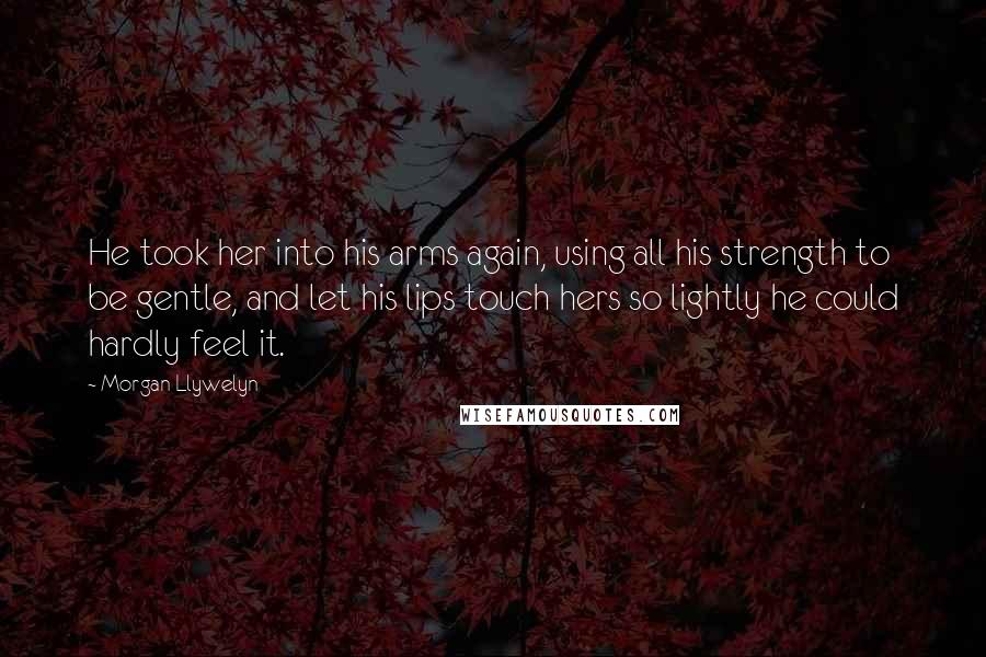 Morgan Llywelyn quotes: He took her into his arms again, using all his strength to be gentle, and let his lips touch hers so lightly he could hardly feel it.