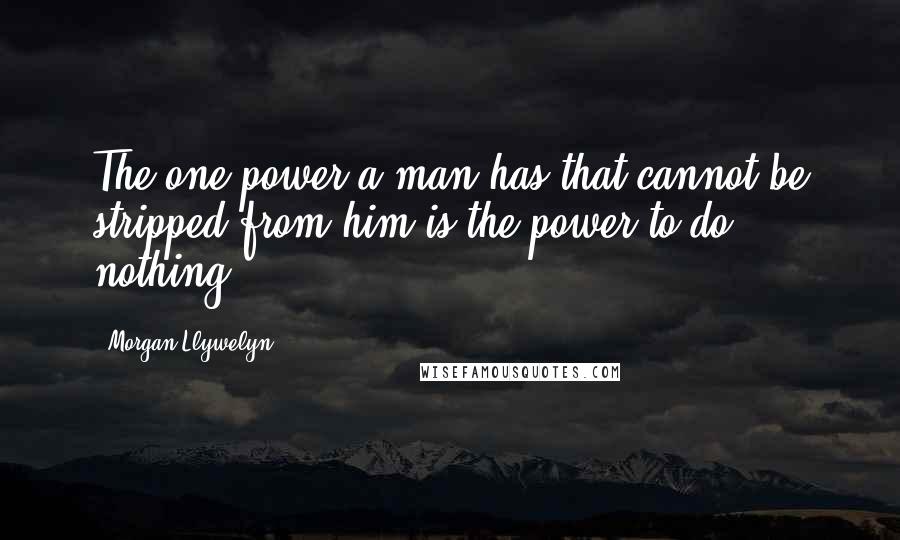 Morgan Llywelyn quotes: The one power a man has that cannot be stripped from him is the power to do nothing.