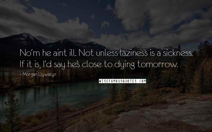 Morgan Llywelyn quotes: No'm he aint ill. Not unless laziness is a sickness. If it is, I'd say he's close to dying tomorrow.