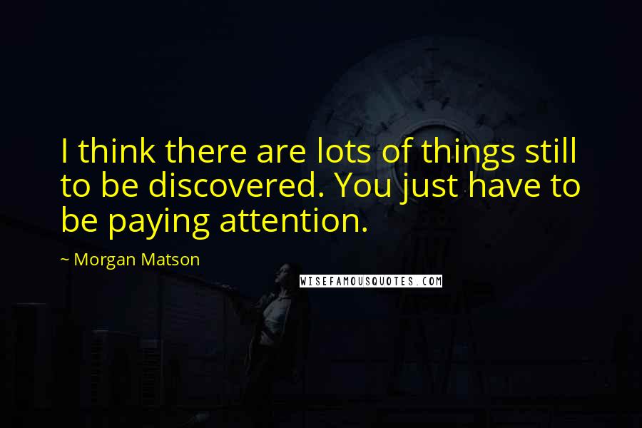 Morgan Matson quotes: I think there are lots of things still to be discovered. You just have to be paying attention. Morgan Matson quotes: I think there are lots of things still to be discovered. You just have to be paying attention.