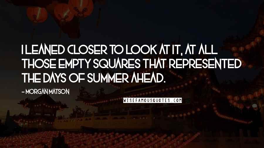 Morgan Matson quotes: I leaned closer to look at it, at all those empty squares that represented the days of summer ahead.