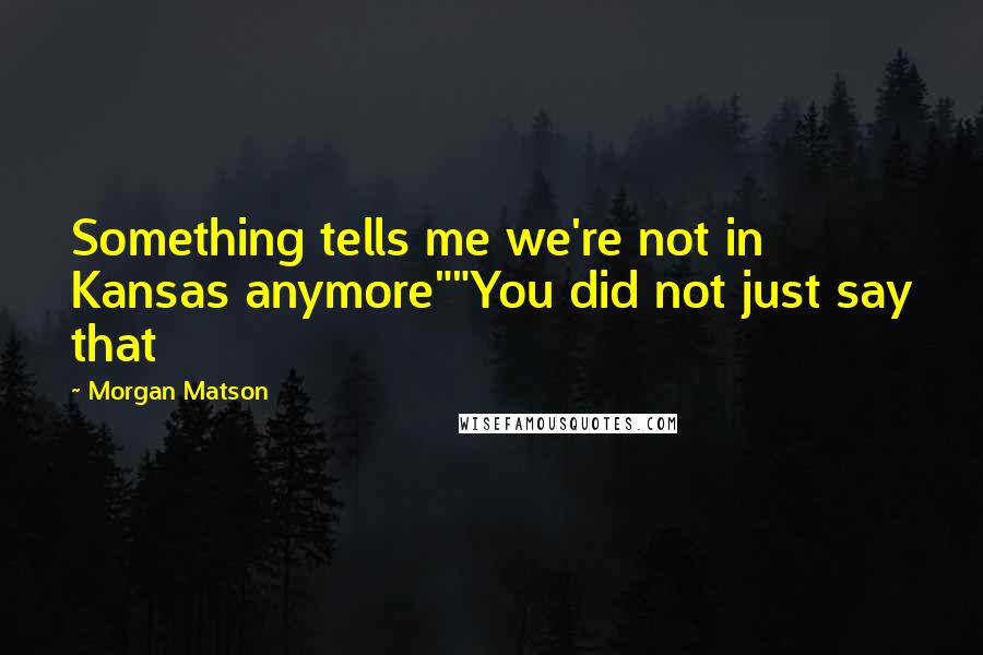 Morgan Matson quotes: Something tells me we're not in Kansas anymore""You did not just say that Morgan Matson quotes: Something tells me we're not in Kansas anymore""You did not just say that