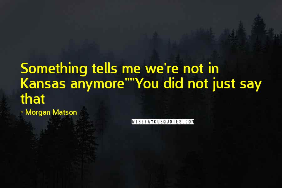 Morgan Matson quotes: Something tells me we're not in Kansas anymore""You did not just say that