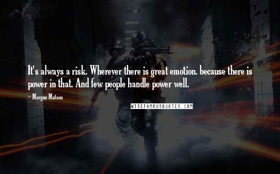 Morgan Matson quotes: It's always a risk. Wherever there is great emotion. because there is power in that. And few people handle power well.