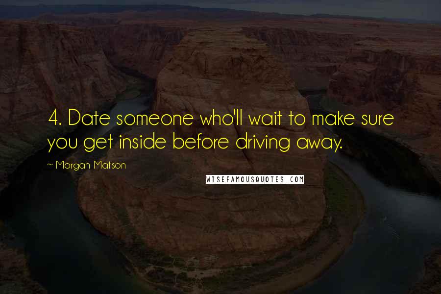 Morgan Matson quotes: 4. Date someone who'll wait to make sure you get inside before driving away. Morgan Matson quotes: 4. Date someone who'll wait to make sure you get inside before driving away.