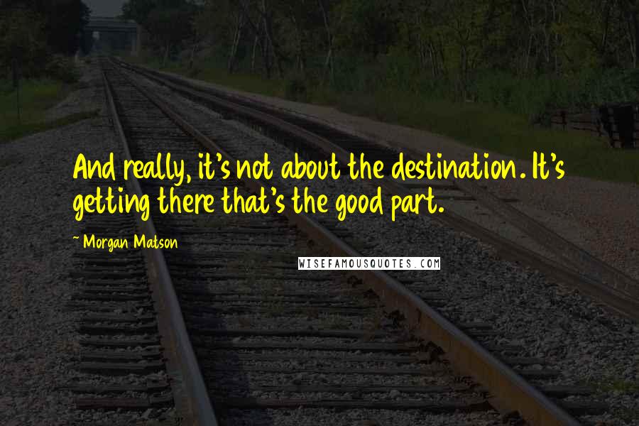 Morgan Matson quotes: And really, it's not about the destination. It's getting there that's the good part. Morgan Matson quotes: And really, it's not about the destination. It's getting there that's the good part.