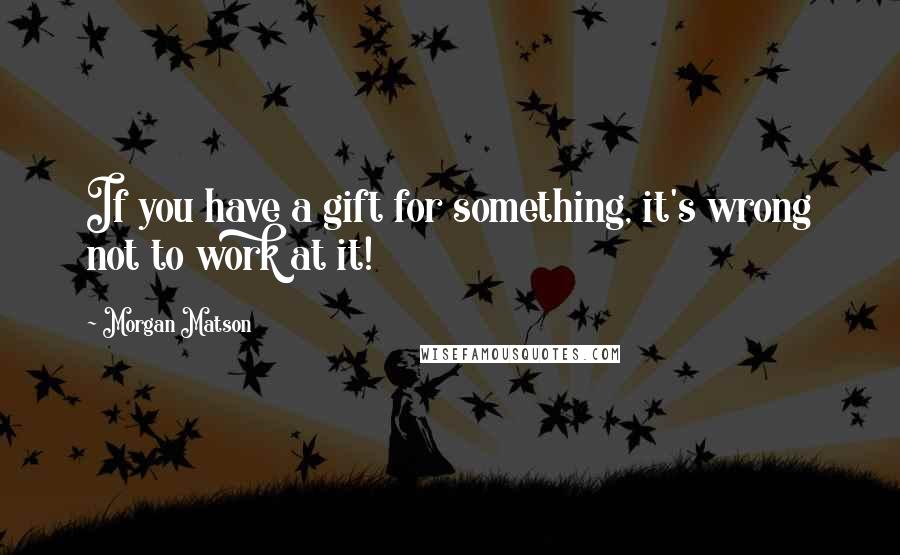 Morgan Matson quotes: If you have a gift for something, it's wrong not to work at it! Morgan Matson quotes: If you have a gift for something, it's wrong not to work at it!