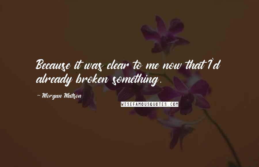Morgan Matson quotes: Because it was clear to me now that I'd already broken something. Morgan Matson quotes: Because it was clear to me now that I'd already broken something.