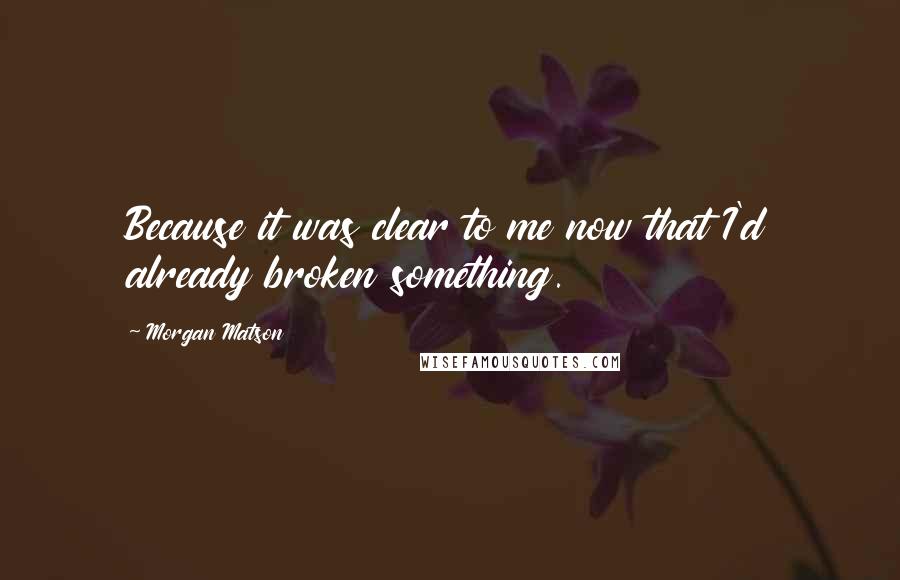 Morgan Matson quotes: Because it was clear to me now that I'd already broken something.