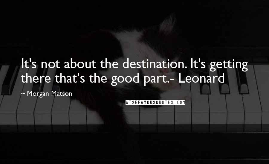 Morgan Matson quotes: It's not about the destination. It's getting there that's the good part.- Leonard Morgan Matson quotes: It's not about the destination. It's getting there that's the good part.- Leonard