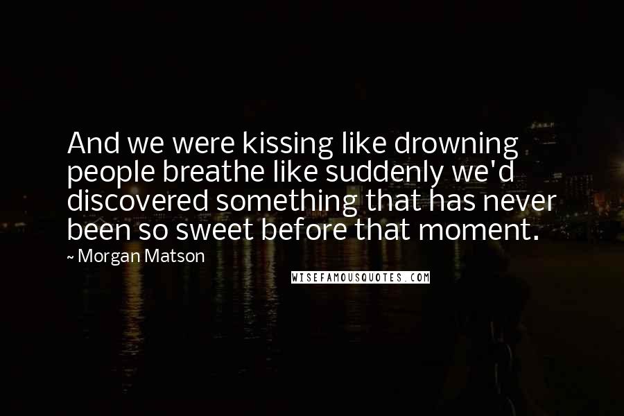 Morgan Matson quotes: And we were kissing like drowning people breathe like suddenly we'd discovered something that has never been so sweet before that moment. Morgan Matson quotes: And we were kissing like drowning people breathe like suddenly we'd discovered something that has never been so sweet before that moment.