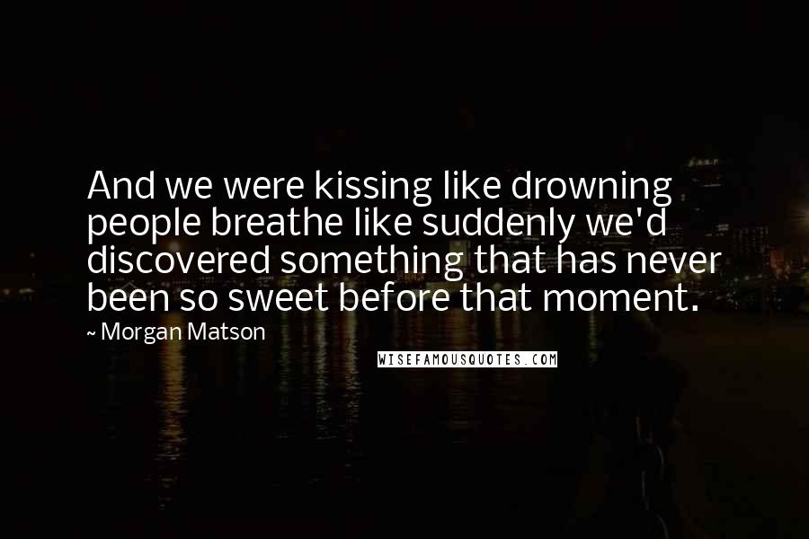 Morgan Matson quotes: And we were kissing like drowning people breathe like suddenly we'd discovered something that has never been so sweet before that moment.