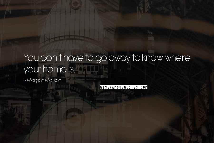 Morgan Matson quotes: You don't have to go away to know where your home is.