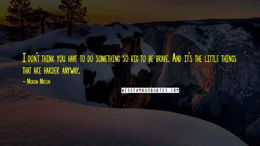 Morgan Matson quotes: I don't think you have to do something so big to be brave. And it's the little things that are harder anyway. Morgan Matson quotes: I don't think you have to do something so big to be brave. And it's the little things that are harder anyway.