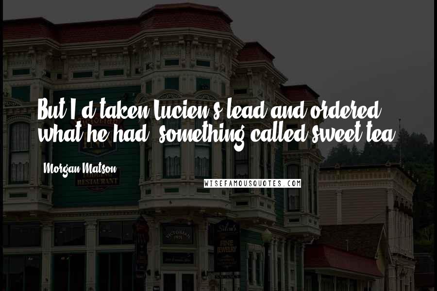 Morgan Matson quotes: But I'd taken Lucien's lead and ordered what he had, something called sweet tea. Morgan Matson quotes: But I'd taken Lucien's lead and ordered what he had, something called sweet tea.
