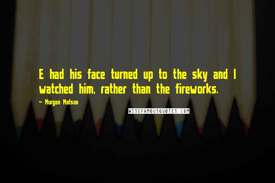 Morgan Matson quotes: E had his face turned up to the sky and I watched him, rather than the fireworks.