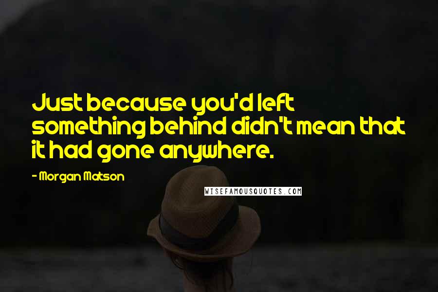 Morgan Matson quotes: Just because you'd left something behind didn't mean that it had gone anywhere. Morgan Matson quotes: Just because you'd left something behind didn't mean that it had gone anywhere.