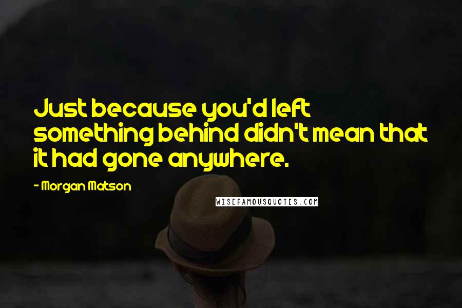 Morgan Matson quotes: Just because you'd left something behind didn't mean that it had gone anywhere.