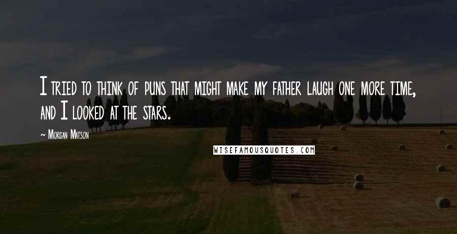 Morgan Matson quotes: I tried to think of puns that might make my father laugh one more time, and I looked at the stars.