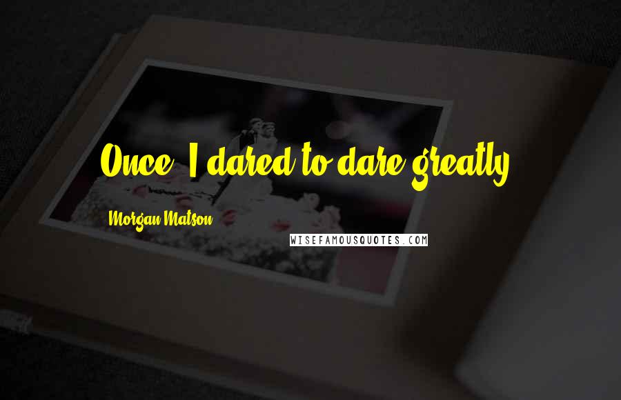 Morgan Matson quotes: Once, I dared to dare greatly.