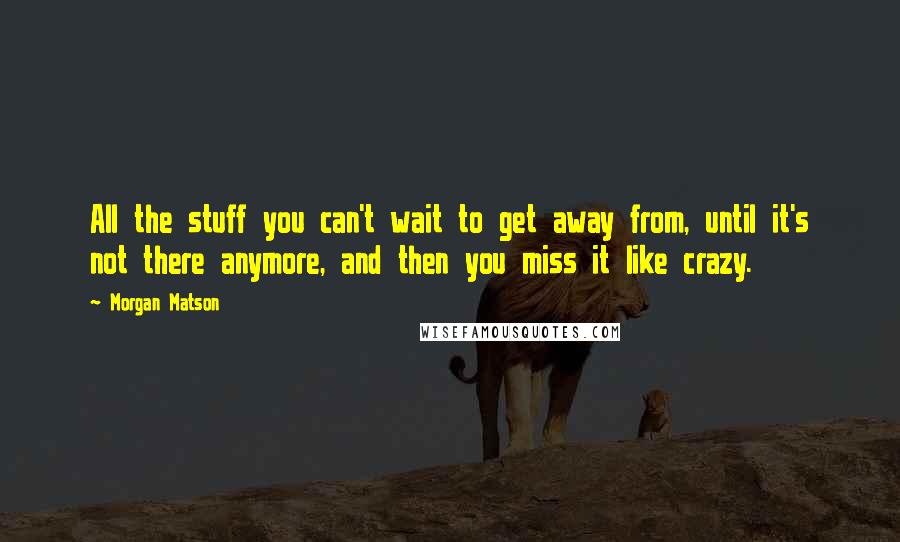 Morgan Matson quotes: All the stuff you can't wait to get away from, until it's not there anymore, and then you miss it like crazy.