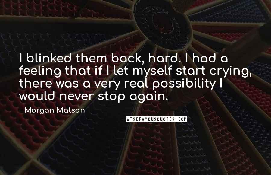 Morgan Matson quotes: I blinked them back, hard. I had a feeling that if I let myself start crying, there was a very real possibility I would never stop again.