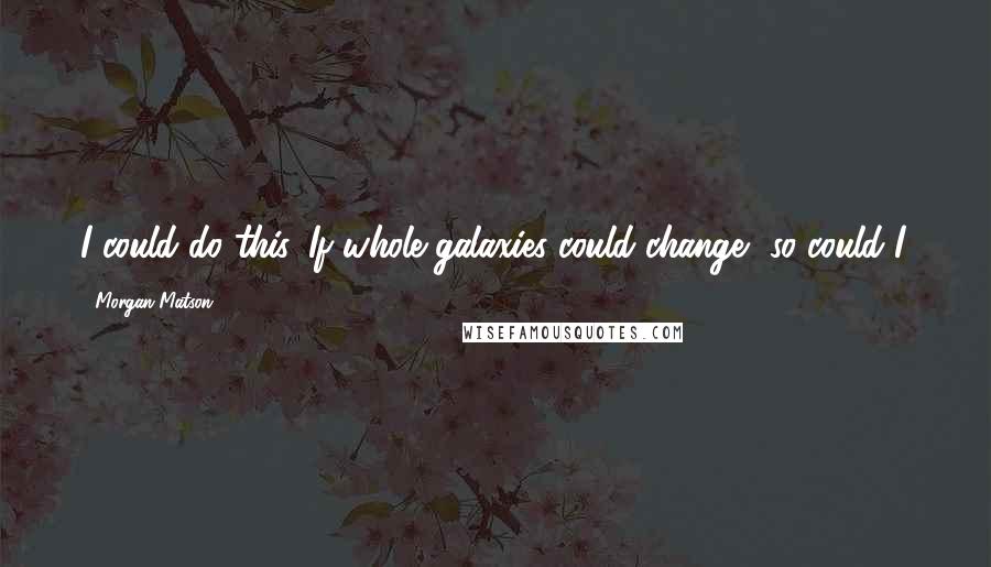 Morgan Matson quotes: I could do this. If whole galaxies could change, so could I. Morgan Matson quotes: I could do this. If whole galaxies could change, so could I.