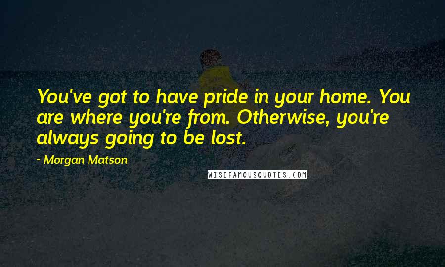 Morgan Matson quotes: You've got to have pride in your home. You are where you're from. Otherwise, you're always going to be lost.