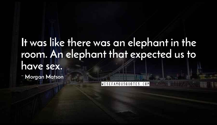 Morgan Matson quotes: It was like there was an elephant in the room. An elephant that expected us to have sex.