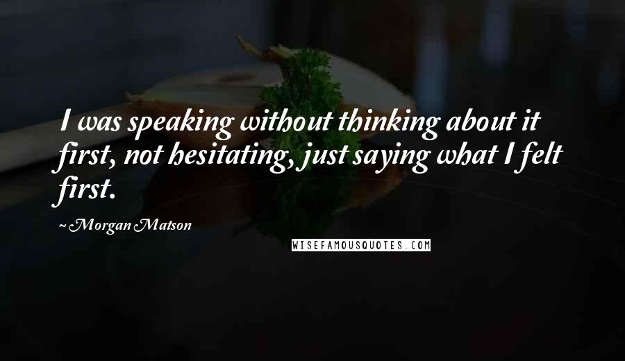 Morgan Matson quotes: I was speaking without thinking about it first, not hesitating, just saying what I felt first. Morgan Matson quotes: I was speaking without thinking about it first, not hesitating, just saying what I felt first.