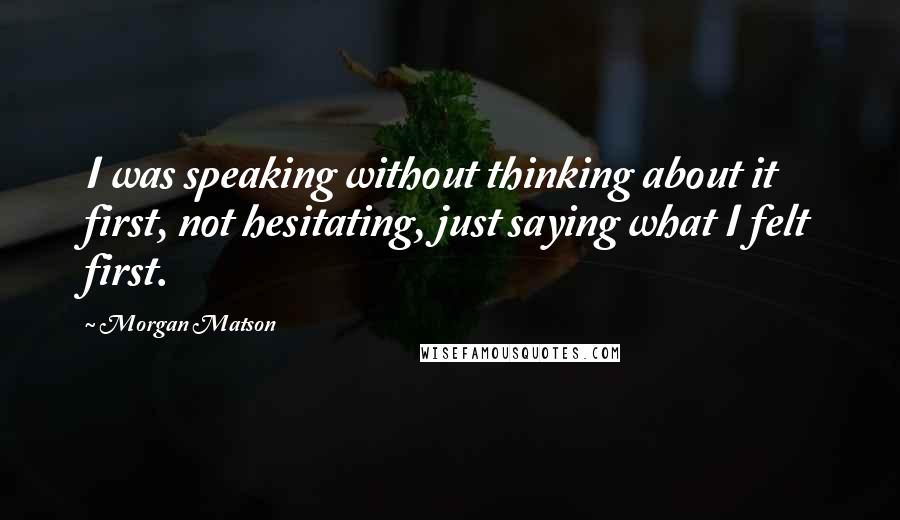 Morgan Matson quotes: I was speaking without thinking about it first, not hesitating, just saying what I felt first.