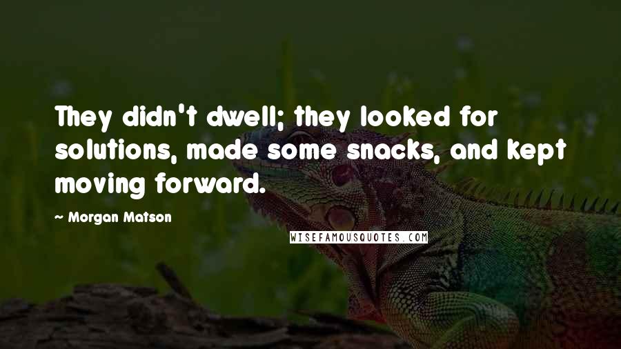 Morgan Matson quotes: They didn't dwell; they looked for solutions, made some snacks, and kept moving forward. Morgan Matson quotes: They didn't dwell; they looked for solutions, made some snacks, and kept moving forward.