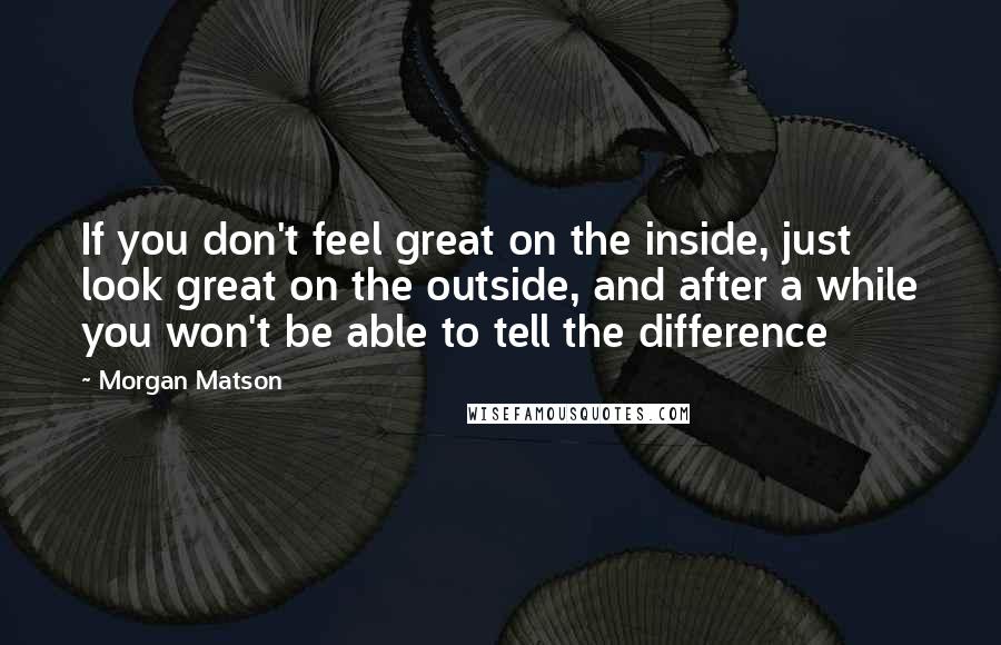 Morgan Matson quotes: If you don't feel great on the inside, just look great on the outside, and after a while you won't be able to tell the difference Morgan Matson quotes: If you don't feel great on the inside, just look great on the outside, and after a while you won't be able to tell the difference