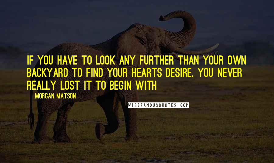 Morgan Matson quotes: If you have to look any further than your own backyard to find your hearts desire, you never really lost it to begin with Morgan Matson quotes: If you have to look any further than your own backyard to find your hearts desire, you never really lost it to begin with