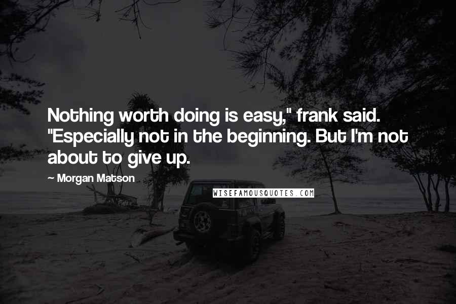 Morgan Matson quotes: Nothing worth doing is easy," frank said. "Especially not in the beginning. But I'm not about to give up. Morgan Matson quotes: Nothing worth doing is easy," frank said. "Especially not in the beginning. But I'm not about to give up.