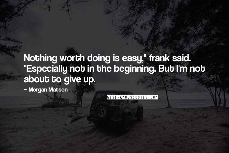 Morgan Matson quotes: Nothing worth doing is easy," frank said. "Especially not in the beginning. But I'm not about to give up.