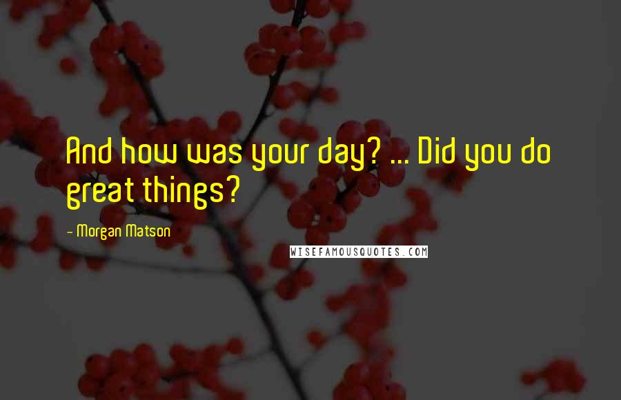 Morgan Matson quotes: And how was your day? ... Did you do great things?