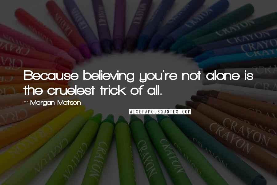 Morgan Matson quotes: Because believing you're not alone is the cruelest trick of all.