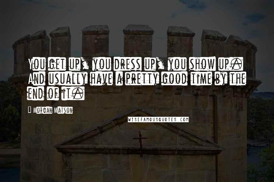 Morgan Matson quotes: You get up, you dress up, you show up. And usually have a pretty good time by the end of it.