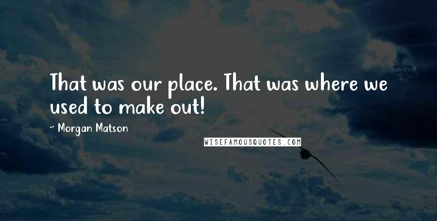 Morgan Matson quotes: That was our place. That was where we used to make out! Morgan Matson quotes: That was our place. That was where we used to make out!