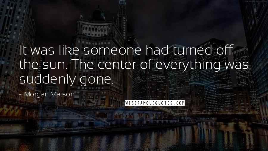 Morgan Matson quotes: It was like someone had turned off the sun. The center of everything was suddenly gone.