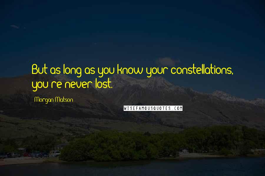 Morgan Matson quotes: But as long as you know your constellations, you're never lost. Morgan Matson quotes: But as long as you know your constellations, you're never lost.