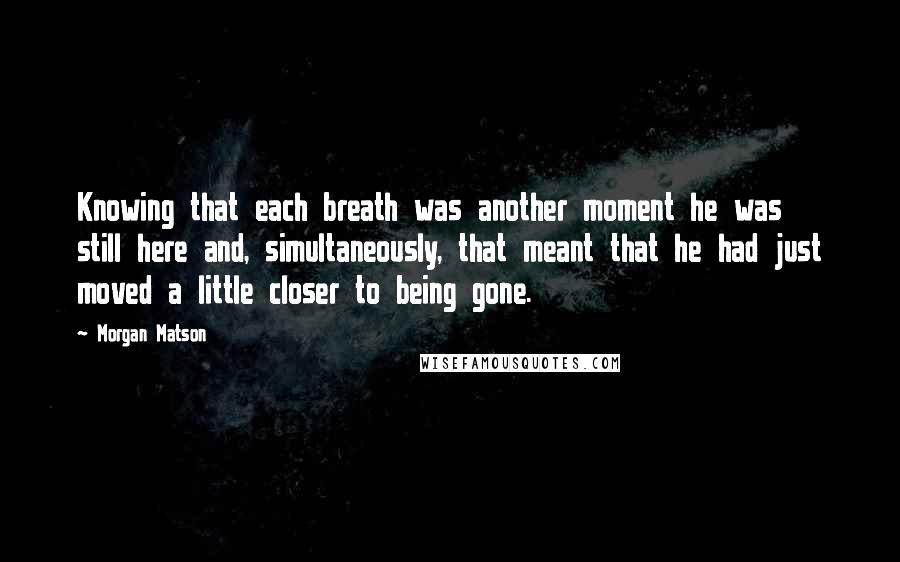 Morgan Matson quotes: Knowing that each breath was another moment he was still here and, simultaneously, that meant that he had just moved a little closer to being gone.