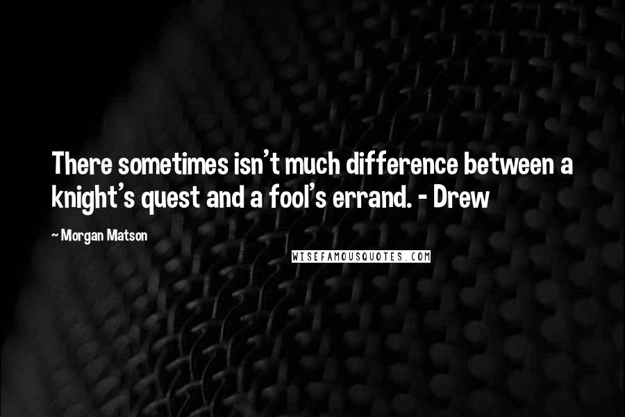 Morgan Matson quotes: There sometimes isn't much difference between a knight's quest and a fool's errand. - Drew