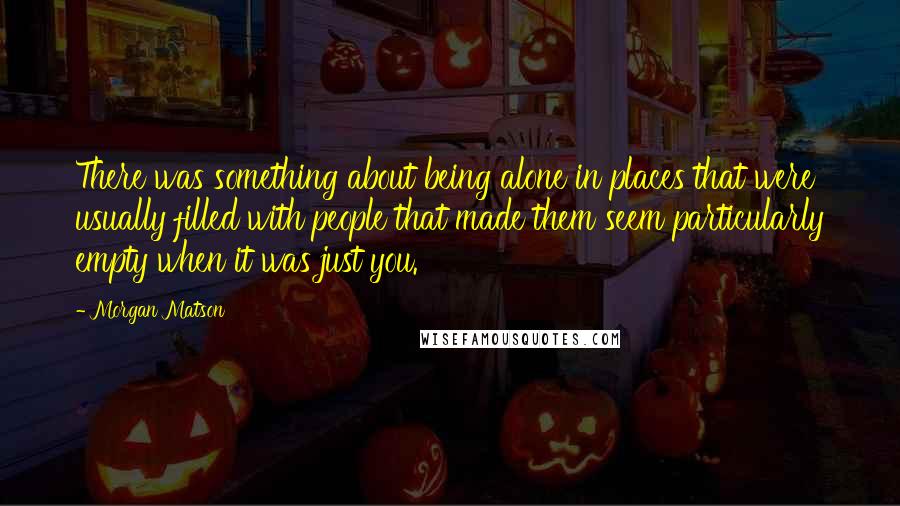Morgan Matson quotes: There was something about being alone in places that were usually filled with people that made them seem particularly empty when it was just you. Morgan Matson quotes: There was something about being alone in places that were usually filled with people that made them seem particularly empty when it was just you.