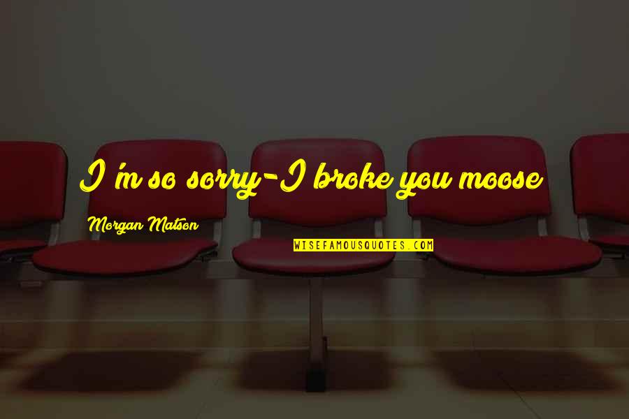 Morgan Matson Quotes By Morgan Matson: I'm so sorry-I broke you moose?