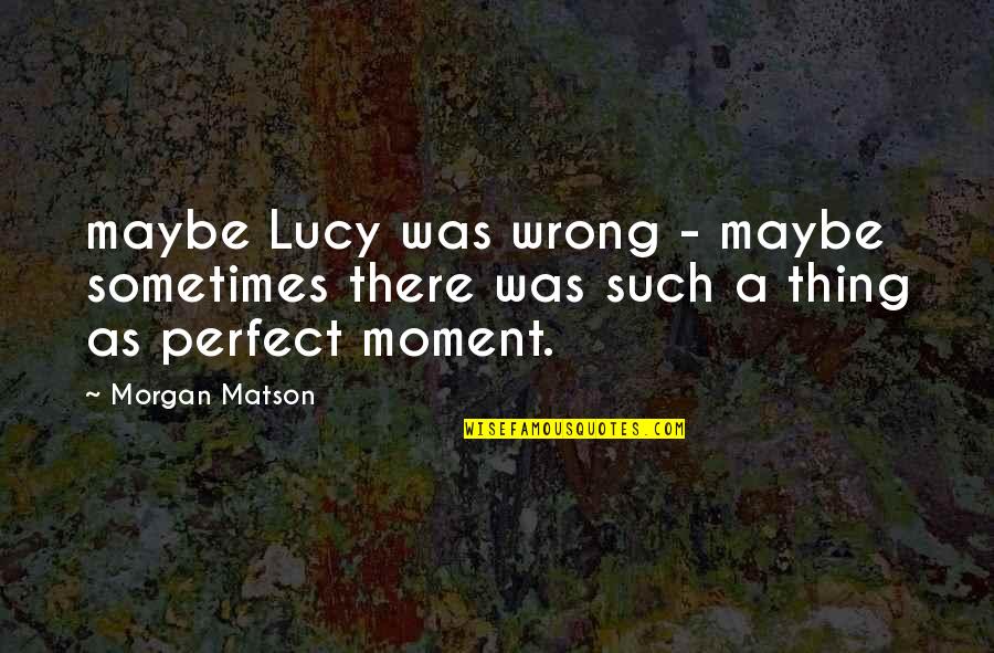 Morgan Matson Quotes By Morgan Matson: maybe Lucy was wrong - maybe sometimes there